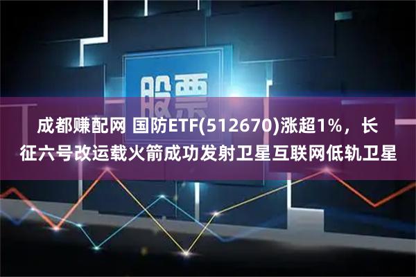 成都赚配网 国防ETF(512670)涨超1%，长征六号改运载火箭成功发射卫星互联网低轨卫星