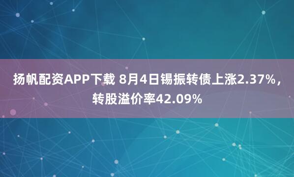 扬帆配资APP下载 8月4日锡振转债上涨2.37%，转股溢价率42.09%