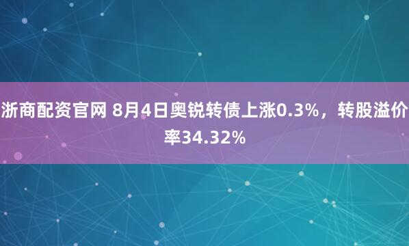 浙商配资官网 8月4日奥锐转债上涨0.3%，转股溢价率34.32%