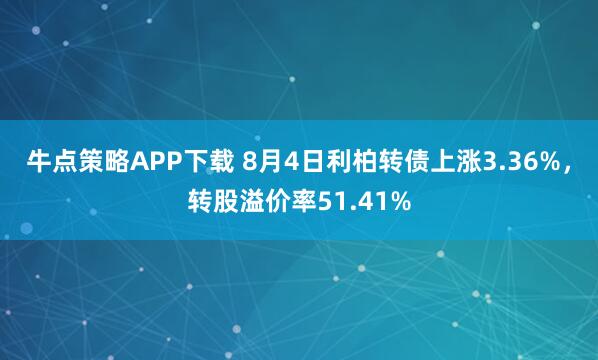 牛点策略APP下载 8月4日利柏转债上涨3.36%，转股溢价率51.41%