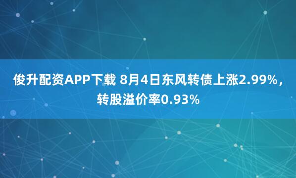 俊升配资APP下载 8月4日东风转债上涨2.99%，转股溢价率0.93%