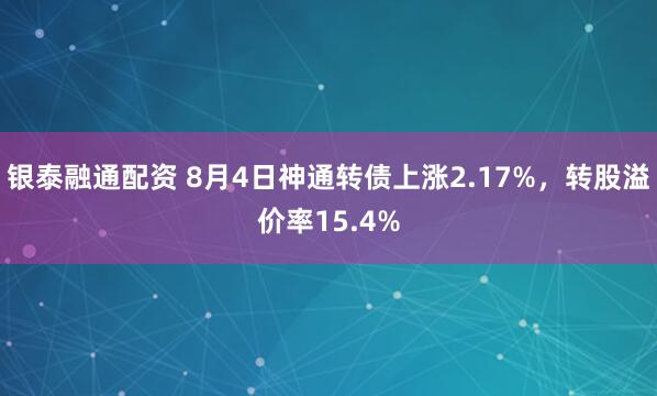 银泰融通配资 8月4日神通转债上涨2.17%，转股溢价率15.4%