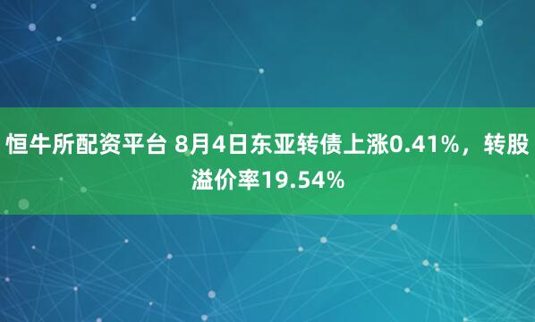 恒牛所配资平台 8月4日东亚转债上涨0.41%，转股溢价率19.54%