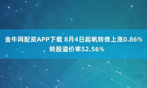 金牛网配资APP下载 8月4日起帆转债上涨0.86%，转股溢价率52.56%