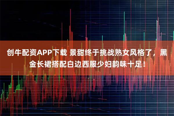 创牛配资APP下载 景甜终于挑战熟女风格了，黑金长裙搭配白边西服少妇韵味十足！
