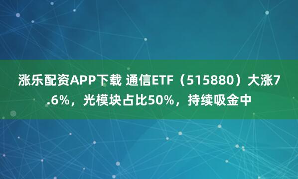 涨乐配资APP下载 通信ETF（515880）大涨7.6%，光模块占比50%，持续吸金中