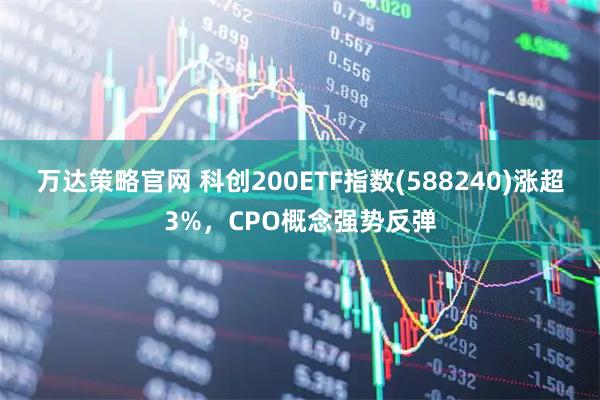 万达策略官网 科创200ETF指数(588240)涨超3%，CPO概念强势反弹