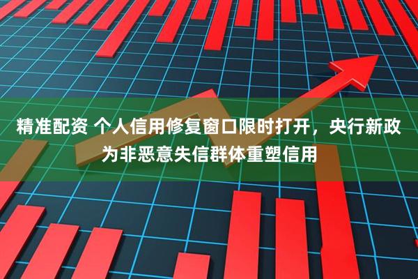 精准配资 个人信用修复窗口限时打开，央行新政为非恶意失信群体重塑信用