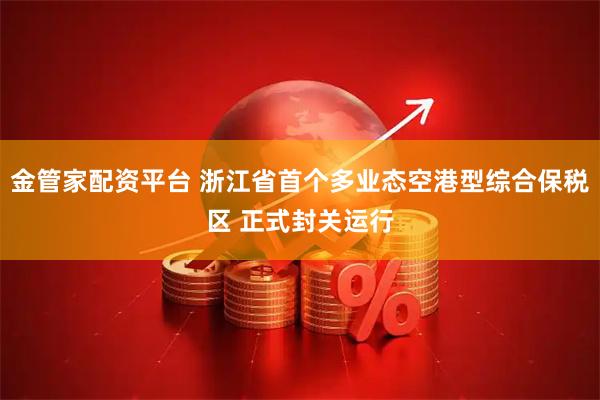 金管家配资平台 浙江省首个多业态空港型综合保税区 正式封关运行