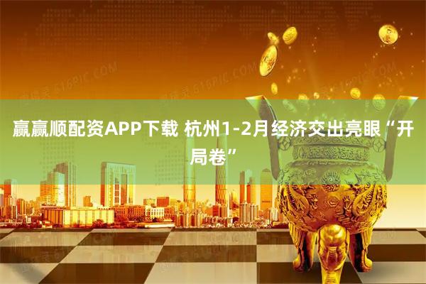 赢赢顺配资APP下载 杭州1-2月经济交出亮眼“开局卷”