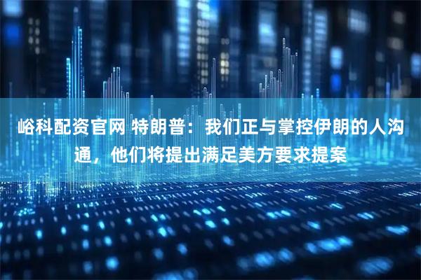 峪科配资官网 特朗普：我们正与掌控伊朗的人沟通，他们将提出满足美方要求提案