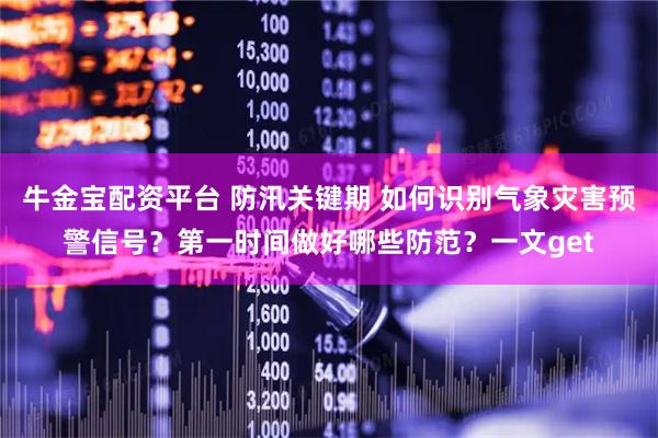 牛金宝配资平台 防汛关键期 如何识别气象灾害预警信号？第一时间做好哪些防范？一文get