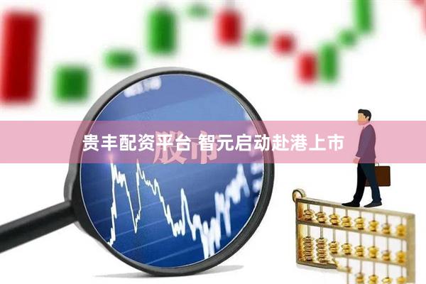 贵丰配资平台 智元启动赴港上市